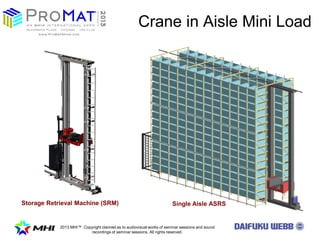 2013 MHI? Copyright claimed as to audiovisual works of seminar sessions and sound
recordings of seminar sessions. All rights reserved.
Crane in Aisle Mini Load
Storage Retrieval Machine (SRM) Single Aisle ASRS
 