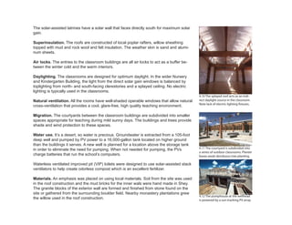 The solar-assisted latrines have a solar wall that faces directly south for maximum solar
gain.
Superinsulation. The roofs are constructed of local poplar rafters, willow sheathing
topped with mud and rock wool and felt insulation. The weather skin is sand and alumi-
num sheets.
Air locks. The entries to the classroom buildings are all air locks to act as a buffer be-
tween the winter cold and the warm interiors.
Daylighting. The classrooms are designed for optimum daylight. In the wider Nursery
and Kindergarten Building, the light from the direct solar gain windows is balanced by
toplighting from north- and south-facing clerestories and a splayed ceiling. No electric
lighting is typically used in the classrooms.
Natural ventilation. All the rooms have well-shaded operable windows that allow natural
cross-ventilation that provides a cool, glare-free, high quality teaching environment.
Migration. The courtyards between the classroom buildings are subdivided into smaller
spaces appropriate for teaching during mild sunny days. The buildings and trees provide
shade and wind protection to these spaces.
Water use. It’s a desert, so water is precious. Groundwater is extracted from a 105-foot
deep well and pumped by PV power to a 16,000-gallon tank located on higher ground
than the buildings it serves. A new well is planned for a location above the storage tank
in order to eliminate the need for pumping. When not needed for pumping, the PVs
charge batteries that run the school’s computers.
Waterless ventilated improved pit (VIP) toilets were designed to use solar-assisted stack
ventilators to help create odorless compost which is an excellent fertilizer.
Materials. An emphasis was placed on using local materials. Soil from the site was used
in the roof construction and the mud bricks for the inner wals were hand made in Shey.
The granite blocks of the exterior wall are formed and finished from stone found on the
site or gathered from the surrounding boulder field. Nearby monastery plantations grew
the willow used in the roof construction.
4.10 The splayed roof acts as an indi-
rect daylight source in the classroom.
Note lack of electric lighting fixtures.
4.11 The courtyard is subdivided into
a series of outdoor classrooms. Planter
boxes await deciduous tree planting.
4.12 The pumphouse at the wellhead
is powered by a sun-tracking PV array.
 