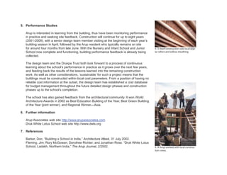 5. Performance Studies
Arup is interested in learning from the building, thus have been monitoring performance
in practice and seeking site feedback. Construction will continue for up to eight years
(2001-2009), with a senior design team member visiting at the beginning of each year’s
building season in April, followed by the Arup resident who typically remains on site
for around four months from late June. With the Nursery and Infant School and Junior
School now complete and functioning, building performance feedback is already being
collected.
The design team and the Drukpa Trust both look forward to a process of continuous
learning about the school’s performance in practice as it grows over the next few years,
and feeding back the results of the lessons learned into the remaining construction
work. As well as other considerations, ‘sustainable’ for such a project means that the
buildings must be constructed within local cost parameters. From a position of having no
reliable cost information at the outset, the design team has established a cost database
for budget management throughout the future detailed design phases and construction
phases up to the school’s completion.
The school has also gained feedback from the architectural community. It won World
Architecture Awards in 2002 as Best Education Building of the Year, Best Green Building
of the Year (joint winner), and Regional Winner—Asia.
6. Further information
Arup Associates web site http://www.arupassociates.com
Druk White Lotus School web site http://www.dwls.org
7. References
Barker, Don. “Building a School in India,” Architecture Week, 31 July 2002.
Fleming, Jim; Rory McGowan; Dorothee Richter; and Jonathan Rose. “Druk White Lotus
School, Ladakh, Northern India,” The Arup Journal, 2/2002. 4.14 Arup worked with local construc-
tion crews.
4.13 Roof construction uses local pop-
lar rafters and willow sheathing.
 