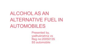 ALCOHOL AS AN
ALTERNATIVE FUEL IN
AUTOMOBILES
Presented by,
yadhukriahna vs
Reg no:20050135
S5 automobile
 