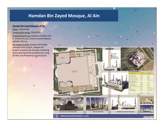 Hamdan Bin Zayed Mosque, Al Ain
Hamdan Bin Zayed Mosque, Al Ain
Client : Musanada
Construction value: 130 M Dhs
Project Description: mosque includes men
& women prayers, Imam accommodation,
ablution, library.
My scope of work: prepare full design
concept from scratch, analysis the
project, prepare the concept, rendering
and preparing all the perspectives using
3D Max and Photoshop and AutoCad.
 