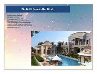 Bin Butti Palace-Abu Dhabi
Bin Butti Palace-Abu Dhabi
Client :DSA Architect
Construction value: 128 M Dhs
My scope of work:Project Director for the design
stage and managing/ coordination between
structure and MEP disciplines and other Sub-
consultants. the construction stage expected
executing on June 2014.
 