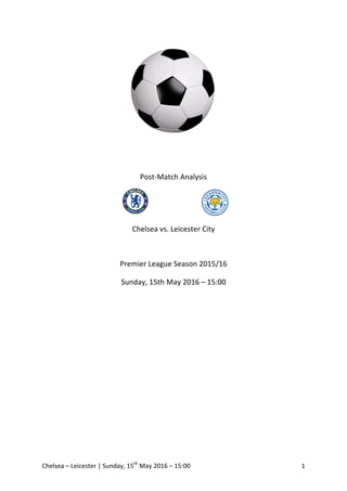 Chelsea	–	Leicester	|	Sunday,	15th
	May	2016	–	15:00	 1	
	
	
	
	
	
	
	
	
	
	
	
	
	
	
	
Post-Match	Analysis	
	
	
	
	
Chelsea	vs.	Leicester	City	
	
Premier	League	Season	2015/16	
Sunday,	15th	May	2016	–	15:00	
	
	
	
	
	
	
	
	
	
	
	
	
	
	
	
	
 