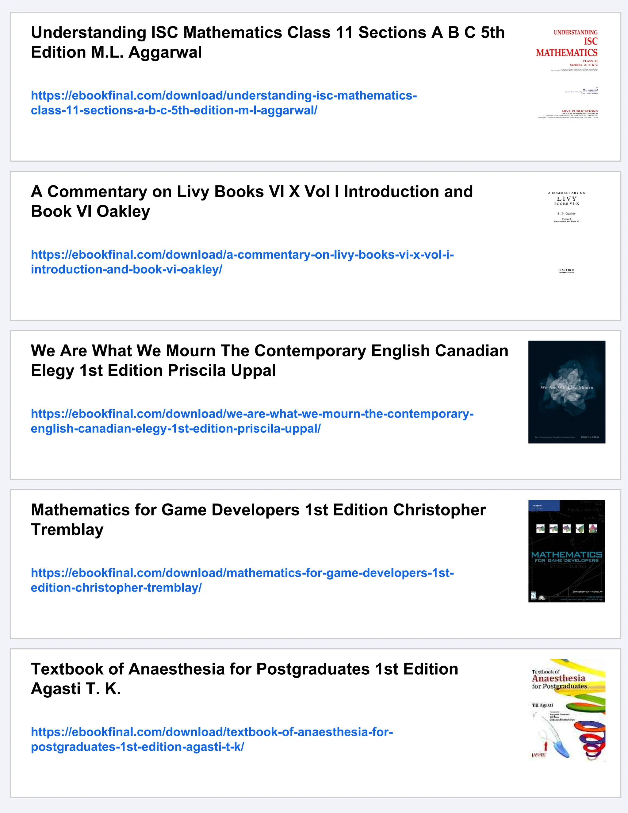 Understanding ISC Mathematics Class 11 Sections A B C 5th
Edition M.L. Aggarwal
https://ebookfinal.com/download/understanding-isc-mathematics-
class-11-sections-a-b-c-5th-edition-m-l-aggarwal/
A Commentary on Livy Books VI X Vol I Introduction and
Book VI Oakley
https://ebookfinal.com/download/a-commentary-on-livy-books-vi-x-vol-i-
introduction-and-book-vi-oakley/
We Are What We Mourn The Contemporary English Canadian
Elegy 1st Edition Priscila Uppal
https://ebookfinal.com/download/we-are-what-we-mourn-the-contemporary-
english-canadian-elegy-1st-edition-priscila-uppal/
Mathematics for Game Developers 1st Edition Christopher
Tremblay
https://ebookfinal.com/download/mathematics-for-game-developers-1st-
edition-christopher-tremblay/
Textbook of Anaesthesia for Postgraduates 1st Edition
Agasti T. K.
https://ebookfinal.com/download/textbook-of-anaesthesia-for-
postgraduates-1st-edition-agasti-t-k/
 