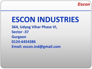 Escon
ESCON INDUSTRIES
364, Udyog Vihar Phase VI,
Sector -37
Gurgaon
0124-6454386
Email: escon.ind@gmail.com
 