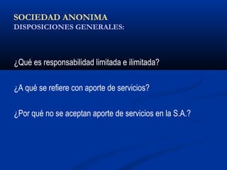 SOCIEDAD ANONIMA
DISPOSICIONES GENERALES:
¿Qué es responsabilidad limitada e ilimitada?
¿A qué se refiere con aporte de servicios?
¿Por qué no se aceptan aporte de servicios en la S.A.?
 
