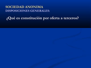 SOCIEDAD ANONIMA
DISPOSICIONES GENERALES:
¿Qué es constitución por oferta a terceros?
 