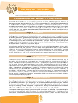 Componentes curriculares

            Fuente: Documento de Actualización y Fortalecimiento Curricular de la Educación General Básica 2010


          Precisiones metodológicas para la enseñanza de los bloques curriculares

El contenido de Estudios Sociales en el noveno año se propone establecer, en términos generales, el proceso de
desarrollo histórico de la humanidad desde sus inicios en el continente africano hasta la modernidad, destacando
los grandes cambios ocurridos en la organización socioeconómica y las dimensiones política y cultural. Sin perder
de vista la dimensión global, se enfatiza en el análisis de la situación de América Latina en su relación con el mundo.
Se concentra en la naturaleza de las grandes civilizaciones y de los grandes procesos históricos. No pretende hacer
estudios especíﬁcos sobre ninguno de ellos, sino establecer una línea general que recalque las principales relacio-
nes sociales y transformaciones.
                                        Bloque 1: El Viejo Mundo

Este bloque cubre buena parte de la historia de la humanidad. Su contenido es extenso. Por ello debe ser aborda-
do desde una perspectiva general, que haga mención de los temas y desarrolle solo lo pertinente. Al establecer el
origen de la humanidad en África y su difusión hacia los continentes, se deben sólo destacar las condiciones de las
sociedades humanas para adaptarse al medio y el surgimiento de la agricultura, es decir, el tránsito de la recolección,
caza y pesca a la vida agrícola sedentaria en tres lugares del mundo: Medio Oriente, China y Mesoamérica. La lectura
de imágenes, mapas y gráﬁcos será, pues, de gran utilidad.

Se debe estudiar la ubicación y características generales de los grandes imperios antiguos que se asentaron sobre

en particular la escritura. Después, ubicar las culturas que surgieron alrededor del mar Mediterráneo, en especial la

han sido base del derecho en el mundo occidental. La relación entre algunos rasgos culturales nuestros.




                                                                                                                          Prohibida la reproducción total o parcial por cualquier medio sin permiso escrito de la Editorial.
                                        Bloque 2: Las culturas Americanas

Este bloque se propone ubicar a los estudiantes en la situación de las sociedades indígenas americanas antes de
la conquista. Es fundamental tomar en cuenta que ya en Historia del Ecuador han conocido tanto el origen de los
primeros pobladores como las sociedades de recolectores y cazadores, y el surgimiento de la agricultura. Aquí se
trata de retomar esos temas ya aprendidos y ubicarlos en el marco de todo el continente. Como un ejemplo de las
culturas americanas se escogen dos de las que lograron mayor expansión y enfrentaron la conquista: las mesoame-

con sus relaciones productivas, estructura social, arquitectura y urbanismo, conﬂictos y creencias. Con relación a las
sociedades en América Andina, se enfatiza en su dimensión productiva y el uso de los diversos pisos ecológicos, la

distintas raíces de la población americana, con su organización social y sus manifestaciones culturales, que ahora
son nuestro patrimonio histórico y cultural.

                                        Bloque 3: Conquistas y colonización

El tercer bloque tiene dos objetivos fundamentales: primero, estudiar el impacto del descubrimiento y la conquista
de América, y las consecuencias en el plano mundial del encuentro del Viejo y el Nuevo Mundo, con la diversidad
de situaciones históricas que se dieron en los diferentes espacios. Segundo, ubicar la situación de América en el
mundo y establecer los caracteres generales de la formación de los imperios coloniales. El trabajo con documentos
originales es muy pertinente en este nivel, así como el contraste con obras literarias de la época.

Es importante establecer que se dieron diversos procesos de conquista en los ámbitos de América. En todos hubo
sometimiento violento, difusión de las enfermedades y la resistencia indígena a la invasión y el coloniaje. Asimismo,
hubo también grandes diferencias, sobre todo debido a la situación en que se hallaban los pueblos conquistados.


                                                             8
 