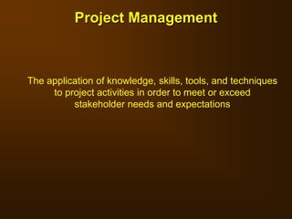 The application of knowledge, skills, tools, and techniques
to project activities in order to meet or exceed
stakeholder needs and expectations
Project Management
 