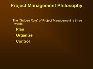 Project Management Philosophy
The “Golden Rule” of Project Management is three
words:
-Plan
-Organize
-Control
 