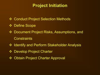 Project Initiation
 Conduct Project Selection Methods
 Define Scope
 Document Project Risks, Assumptions, and
Constraints
 Identify and Perform Stakeholder Analysis
 Develop Project Charter
 Obtain Project Charter Approval
 