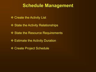 Schedule Management
 Create the Activity List
 State the Activity Relationships
 State the Resource Requirements
 Estimate the Activity Duration
 Create Project Schedule
 