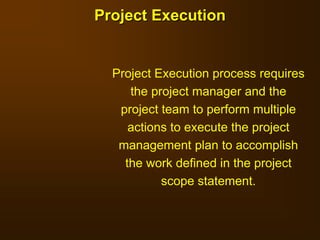 Project Execution process requires
the project manager and the
project team to perform multiple
actions to execute the project
management plan to accomplish
the work defined in the project
scope statement.
Project Execution
 