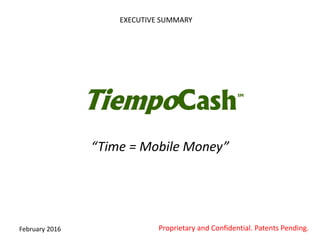 TiempoCash
“Time = Mobile Money”
February 2016
EXECUTIVE SUMMARY
SM
Proprietary and Confidential. Patents Pending.
 