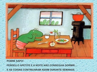 POBRE SAPO!
PERDEU O APETITE E À NOITE NÃO CONSEGUIA DORMIR…
E AS COISAS CONTINUARAM ASSIM DURANTE SEMANAS.
 