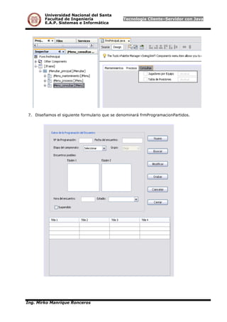 Universidad Nacional del Santa
Facultad de Ingeniería Tecnología Cliente–Servidor con Java
E.A.P. Sistemas e Informática
7. Diseñamos el siguiente formulario que se denominará frmProgramacionPartidos.
Ing. Mirko Manrique Ronceros
 