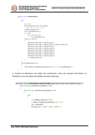 Universidad Nacional del Santa
Facultad de Ingeniería Tecnología Cliente–Servidor con Java
E.A.P. Sistemas e Informática
g. Cuando se seleccione una etapa del campeonato, como por ejemplo eliminatoria se
habilitará el uso del objeto jComboBox llamado cboGrupo.
Ing. Mirko Manrique Ronceros
 