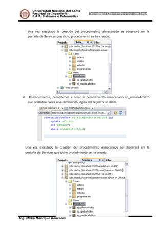 Universidad Nacional del Santa
Facultad de Ingeniería Tecnología Cliente–Servidor con Java
E.A.P. Sistemas e Informática
Una vez ejecutado la creación del procedimeinto almacenado se observará en la
pestaña de Services que dicho procedmiento se ha creado.
4. Posteriormente, procedemos a crear el procedmiento almacenado sp_eliminaArbitro
que permitirá hacer una eliminación lógica del registro de datos.
Una vez ejecutado la creación del procedimeinto almacenado se observará en la
pestaña de Services que dicho procedmiento se ha creado.
Ing. Mirko Manrique Ronceros
 