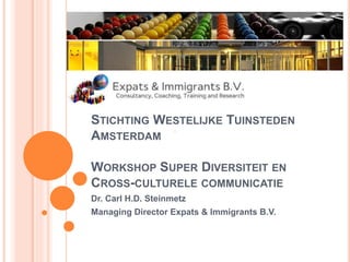 STICHTING WESTELIJKE TUINSTEDEN
AMSTERDAM
WORKSHOP SUPER DIVERSITEIT EN
CROSS-CULTURELE COMMUNICATIE
Dr. Carl H.D. Steinmetz
Managing Director Expats & Immigrants B.V.
 