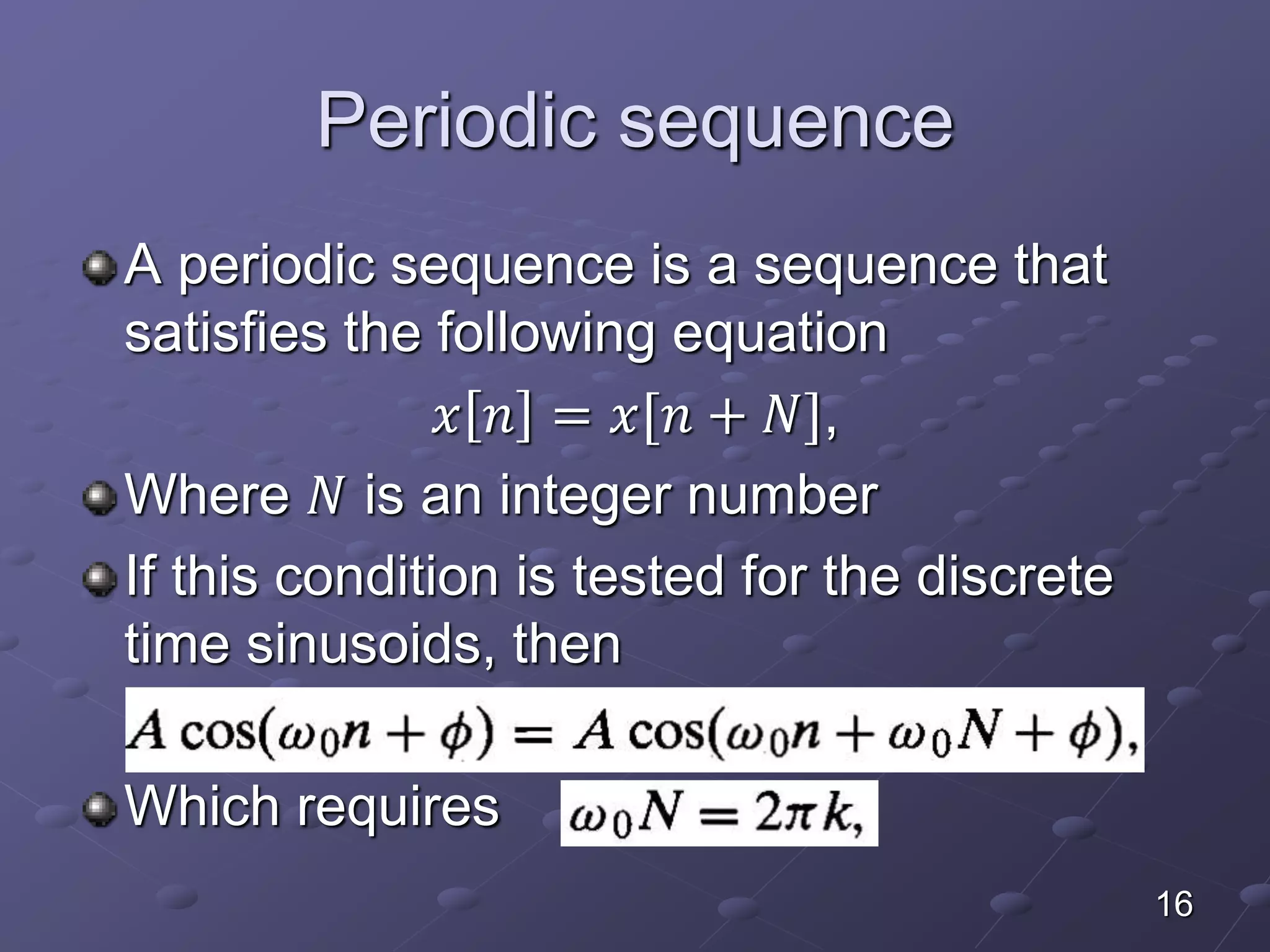 Periodic sequence
A periodic sequence is a sequence that
satisfies the following equation
𝑥 𝑛 = 𝑥[𝑛 + 𝑁],
Where 𝑁 is an integer number
If this condition is tested for the discrete
time sinusoids, then
Which requires
16
 