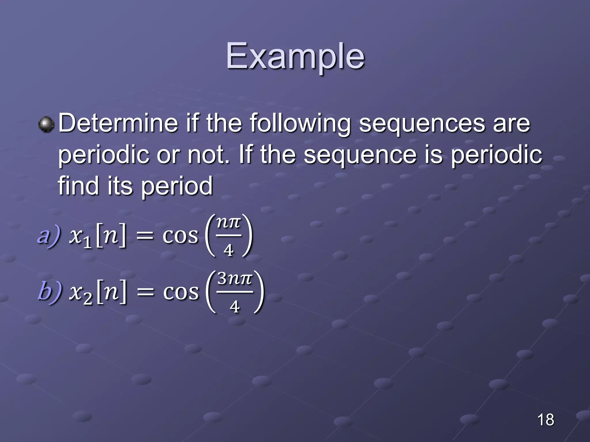 Example
Determine if the following sequences are
periodic or not. If the sequence is periodic
find its period
a) 𝑥1 𝑛 = cos
𝑛𝜋
4
b) 𝑥2 𝑛 = cos
3𝑛𝜋
4
18
 