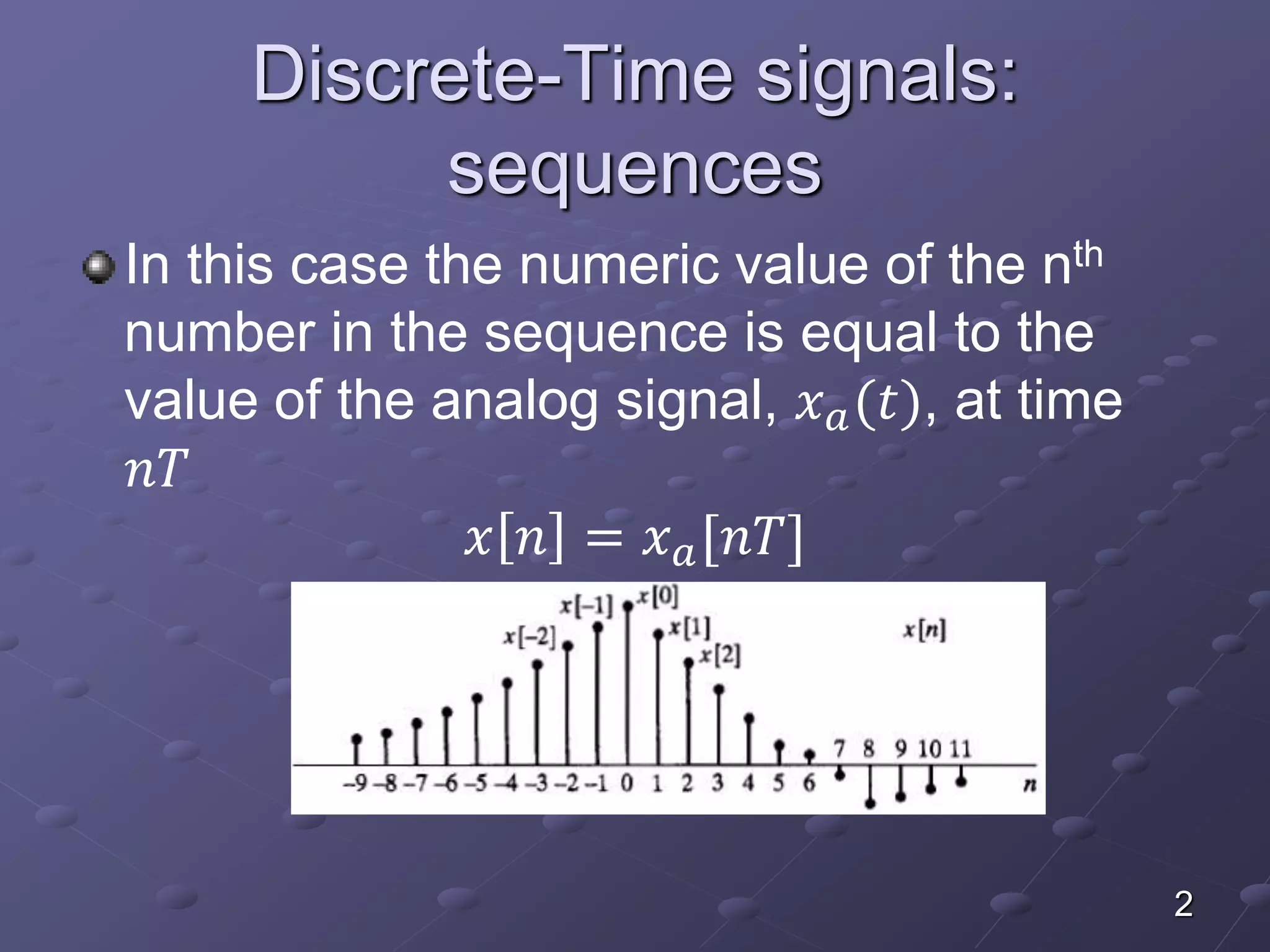 Discrete-Time signals:
sequences
In this case the numeric value of the nth
number in the sequence is equal to the
value of the analog signal, 𝑥 𝑎(𝑡), at time
𝑛𝑇
𝑥 𝑛 = 𝑥 𝑎[𝑛𝑇]
2
 