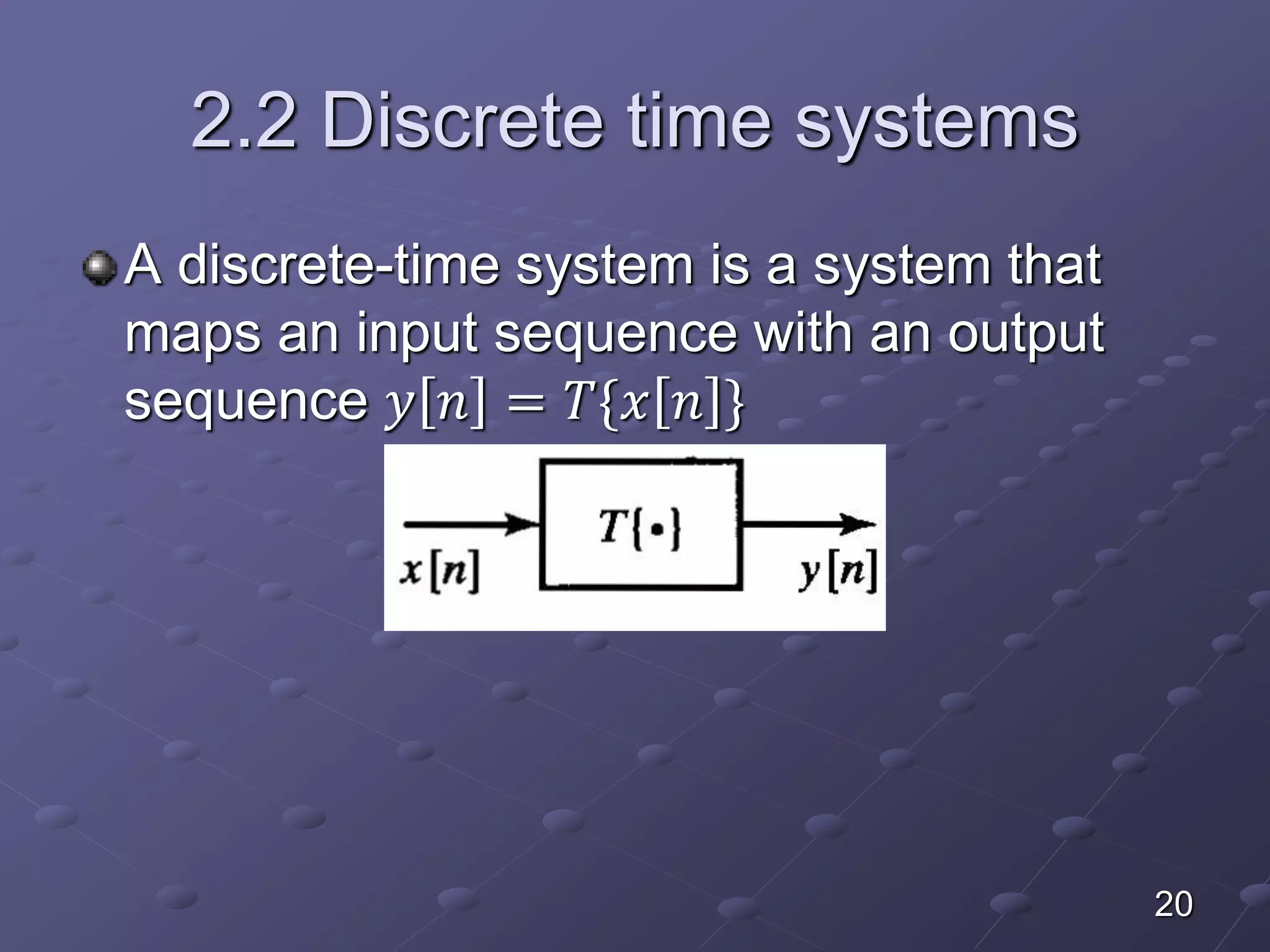 2.2 Discrete time systems
A discrete-time system is a system that
maps an input sequence with an output
sequence 𝑦 𝑛 = 𝑇{𝑥 𝑛 }
20
 