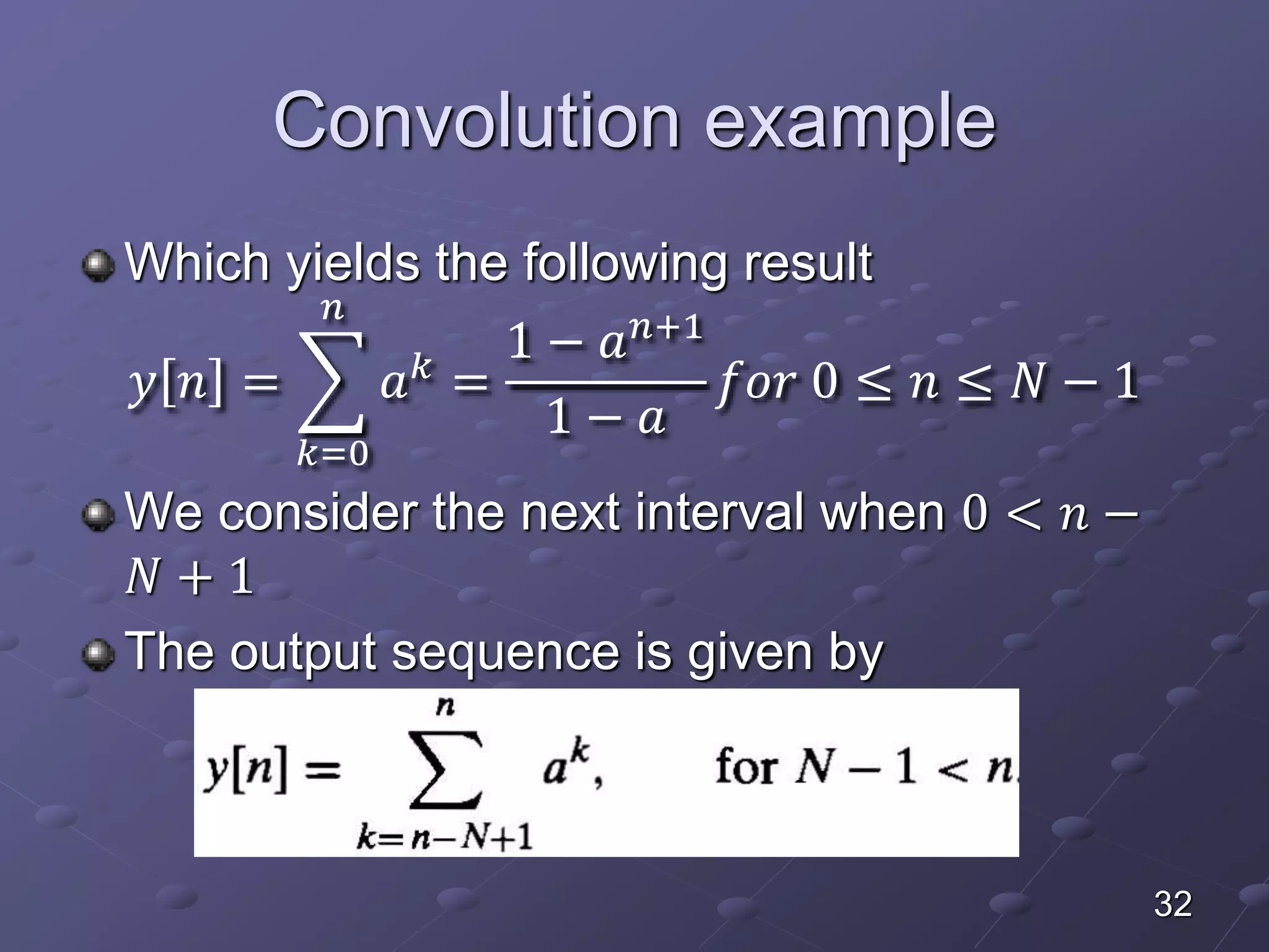 Convolution example
Which yields the following result
𝑦 𝑛 =
𝑘=0
𝑛
𝑎 𝑘
=
1 − 𝑎 𝑛+1
1 − 𝑎
𝑓𝑜𝑟 0 ≤ 𝑛 ≤ 𝑁 − 1
We consider the next interval when 0 < 𝑛 −
𝑁 + 1
The output sequence is given by
32
 