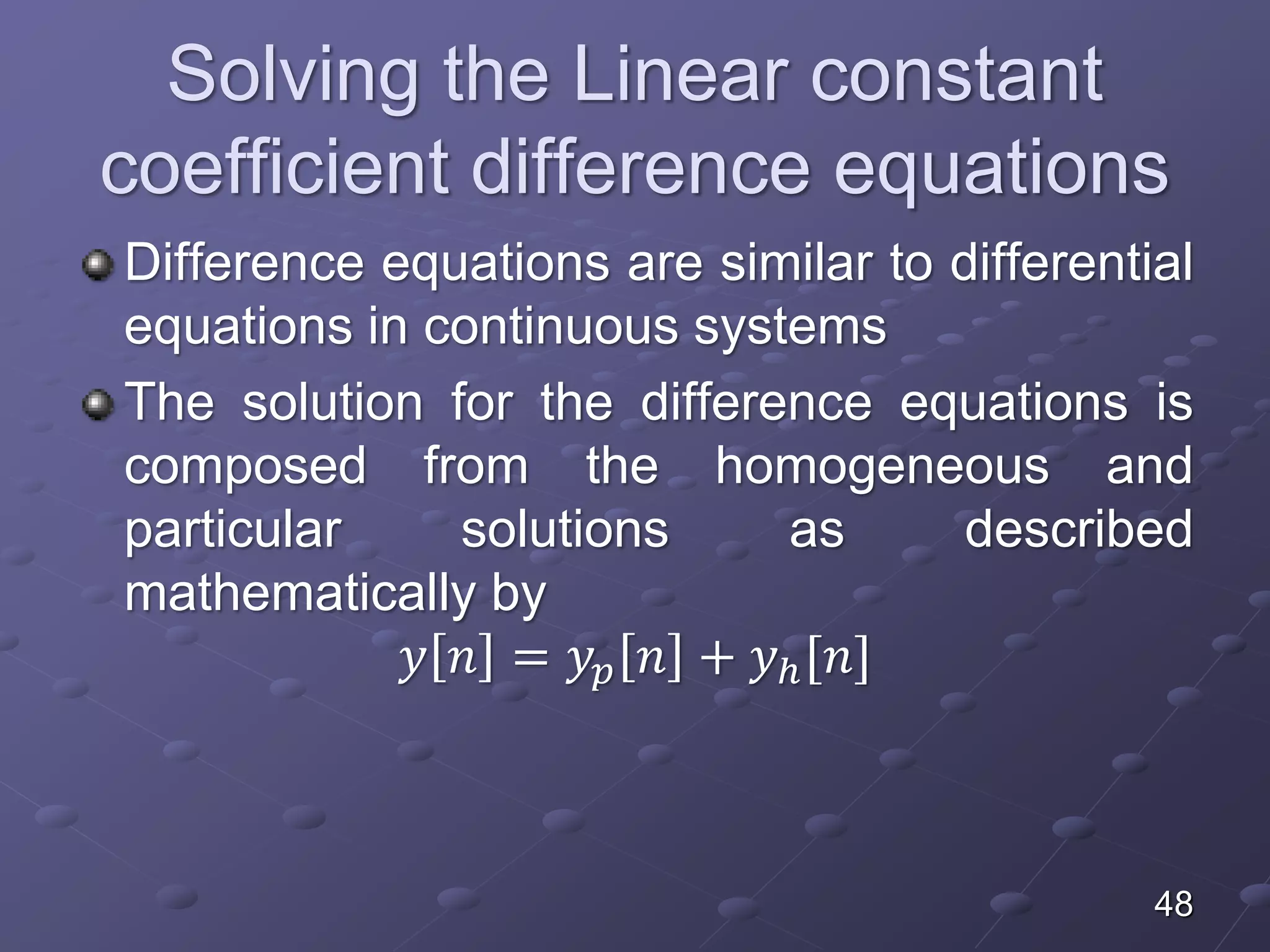 Solving the Linear constant
coefficient difference equations
Difference equations are similar to differential
equations in continuous systems
The solution for the difference equations is
composed from the homogeneous and
particular solutions as described
mathematically by
𝑦 𝑛 = 𝑦𝑝 𝑛 + 𝑦ℎ[𝑛]
48
 