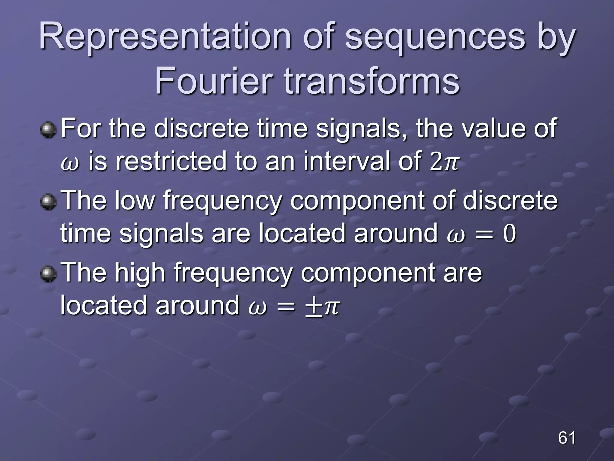 Representation of sequences by
Fourier transforms
For the discrete time signals, the value of
𝜔 is restricted to an interval of 2𝜋
The low frequency component of discrete
time signals are located around 𝜔 = 0
The high frequency component are
located around 𝜔 = ±𝜋
61
 