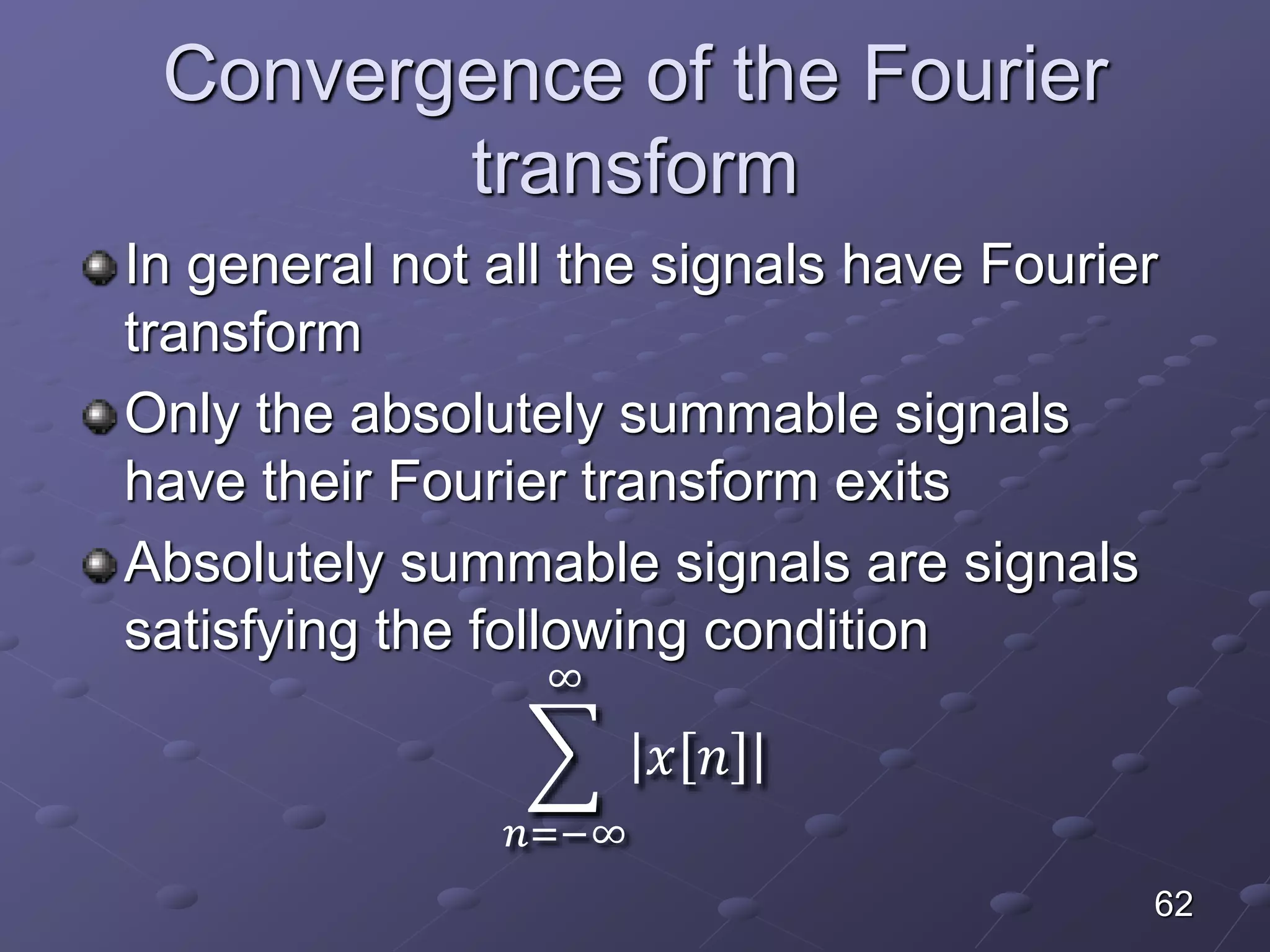 Convergence of the Fourier
transform
In general not all the signals have Fourier
transform
Only the absolutely summable signals
have their Fourier transform exits
Absolutely summable signals are signals
satisfying the following condition
𝑛=−∞
∞
𝑥 𝑛
62
 