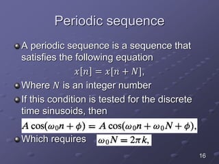 Periodic sequence
A periodic sequence is a sequence that
satisfies the following equation
𝑥 𝑛 = 𝑥[𝑛 + 𝑁],
Where 𝑁 is an integer number
If this condition is tested for the discrete
time sinusoids, then
Which requires
16
 
