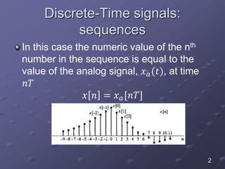 Discrete-Time signals:
sequences
In this case the numeric value of the nth
number in the sequence is equal to the
value of the analog signal, 𝑥 𝑎(𝑡), at time
𝑛𝑇
𝑥 𝑛 = 𝑥 𝑎[𝑛𝑇]
2
 