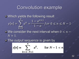 Convolution example
Which yields the following result
𝑦 𝑛 =
𝑘=0
𝑛
𝑎 𝑘
=
1 − 𝑎 𝑛+1
1 − 𝑎
𝑓𝑜𝑟 0 ≤ 𝑛 ≤ 𝑁 − 1
We consider the next interval when 0 < 𝑛 −
𝑁 + 1
The output sequence is given by
32
 
