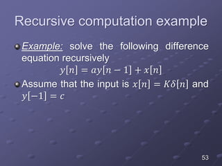 Recursive computation example
Example: solve the following difference
equation recursively
𝑦 𝑛 = 𝑎𝑦 𝑛 − 1 + 𝑥 𝑛
Assume that the input is 𝑥 𝑛 = 𝐾𝛿 𝑛 and
𝑦 −1 = 𝑐
53
 