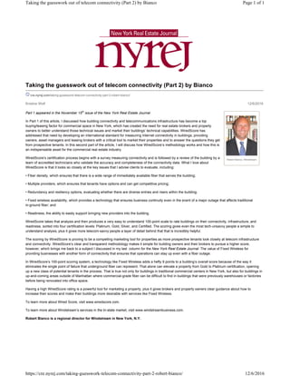 Kristine Wolf 12/6/2016
Robert Bianco, Windstream
Taking the guesswork out of telecom connectivity (Part 2) by Bianco
cre.nyrej.com/taking-guesswork-telecom-connectivity-part-2-robert-bianco/
Part 1 appeared in the November 15th
issue of the New York Real Estate Journal
In Part 1 of this article, I discussed how building connectivity and telecommunications infrastructure has become a top
buying/leasing factor for commercial space in New York, which has created the need for real estate brokers and property
owners to better understand those technical issues and market their buildings’ technical capabilities. WiredScore has
addressed that need by developing an international standard for measuring Internet connectivity in buildings; providing
owners, asset managers and leasing brokers with a critical tool to market their properties and to answer the questions they get
from prospective tenants. In this second part of the article, I will discuss how WiredScore’s methodology works and how this is
an indispensable asset for the commercial real estate industry.
WiredScore’s certification process begins with a survey measuring connectivity and is followed by a review of the building by a
team of accredited technicians who validate the accuracy and completeness of the connectivity data. What I love about
WiredScore is that it looks so closely at the key issues that I advise clients to evaluate, including:
• Fiber density, which ensures that there is a wide range of immediately available fiber that serves the building;
• Multiple providers, which ensures that tenants have options and can get competitive pricing;
• Redundancy and resiliency options, evaluating whether there are diverse entries and risers within the building;
• Fixed wireless availability, which provides a technology that ensures business continuity even in the event of a major outage that affects traditional
in-ground fiber; and
• Readiness, the ability to easily support bringing new providers into the building.
WiredScore takes that analysis and then produces a very easy to understand 100-point scale to rate buildings on their connectivity, infrastructure, and
readiness, sorted into four certification levels: Platinum, Gold, Silver, and Certified. The scoring gives even the most tech-unsavvy people a simple to
understand analysis, plus it gives more telecom-savvy people a layer of detail behind that that is incredibly helpful.
The scoring by WiredScore is proving to be a compelling marketing tool for properties as more prospective tenants look closely at telecom infrastructure
and connectivity. WiredScore’s clear and transparent methodology makes it simple for building owners and their brokers to pursue a higher score,
however, which brings me back to a subject I discussed in my last column for the New York Real Estate Journal: The value of Fixed Wireless for
providing businesses with another form of connectivity that ensures that operations can stay up even with a fiber outage.
In WiredScore’s 100-point scoring system, a technology like Fixed Wireless adds a hefty 9 points to a building’s overall score because of the way it
eliminates the single point of failure that underground fiber can represent. That alone can elevate a property from Gold to Platinum certification, opening
up a new class of potential tenants in the process. That is true not only for buildings in traditional commercial centers in New York, but also for buildings in
up-and-coming areas outside of Manhattan where commercial-grade fiber can be difficult to find in buildings that were previously warehouses or factories
before being renovated into office space.
Having a high WiredScore rating is a powerful tool for marketing a property, plus it gives brokers and property owners clear guidance about how to
increase their scores and make their buildings more desirable with services like Fixed Wireless.
To learn more about Wired Score, visit www.wiredscore.com.
To learn more about Windstream’s services in the tri-state market, visit www.windstreambusiness.com.
Robert Bianco is a regional director for Windstream in New York, N.Y.
Page 1 of 1Taking the guesswork out of telecom connectivity (Part 2) by Bianco
12/6/2016https://cre.nyrej.com/taking-guesswork-telecom-connectivity-part-2-robert-bianco/
 