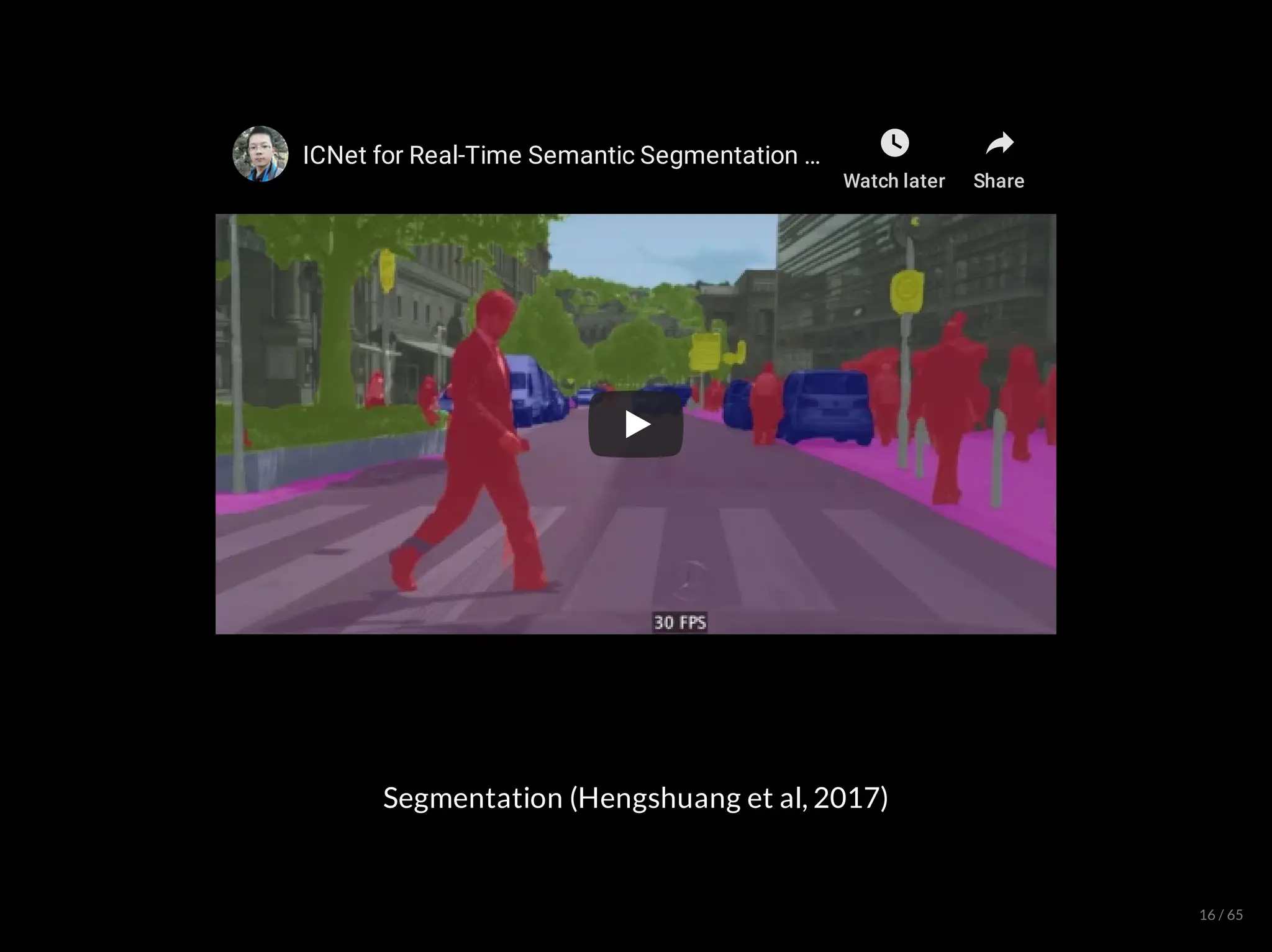ICNet for Real-Time Semantic Segmentation
ICNet for Real-Time Semantic Segmentation
ICNet for Real-Time Semantic Segmentation …
…
…
Watch later Share
Segmentation (Hengshuang et al, 2017)
16 / 65
 