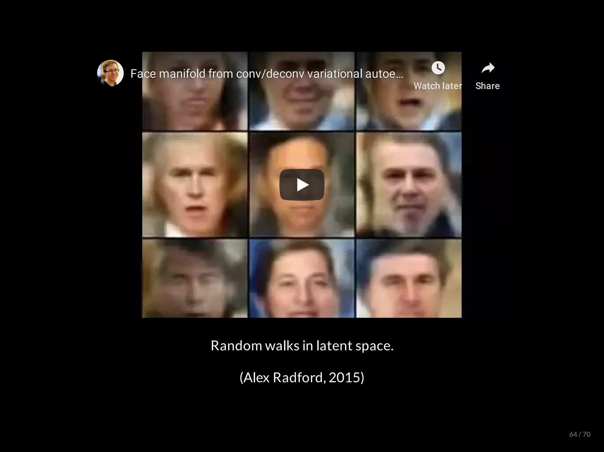Face manifold from conv/deconv variational autoe
Face manifold from conv/deconv variational autoe
Face manifold from conv/deconv variational autoe…
…
…
Watch later Share
Random walks in latent space.
(Alex Radford, 2015)
64 / 70
 