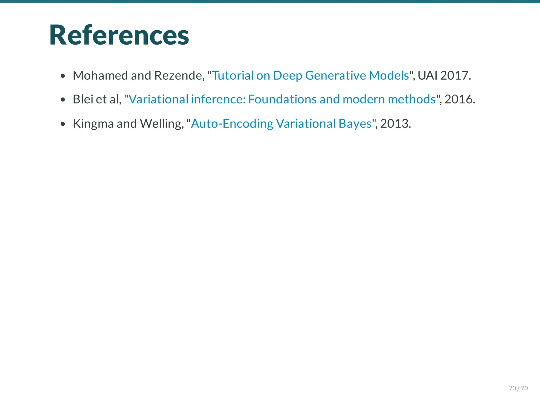 References
Mohamed and Rezende, "Tutorial on Deep Generative Models", UAI 2017.
Blei et al, "Variational inference: Foundations and modern methods", 2016.
Kingma and Welling, "Auto-Encoding Variational Bayes", 2013.
70 / 70
 