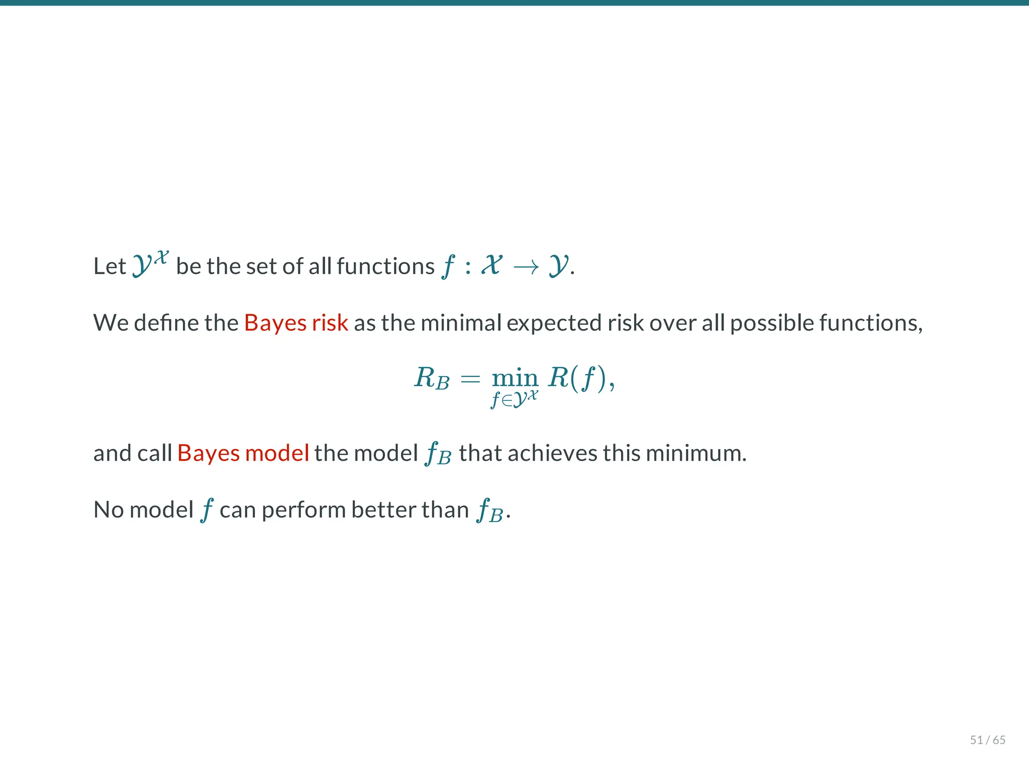Let be the set of all functions .
We de ne the Bayes risk as the minimal expected risk over all possible functions,
and call Bayes model the model that achieves this minimum.
No model can perform better than .
YX
f : X → Y
R = R(f),
B
f∈YX
min
fB
f fB
51 / 65
 