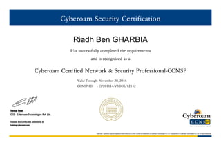 Cyberoam Security Certification 
Riadh Ben GHARBIA 
Has successfully completed the requirements 
and is recognized as a 
Cyberoam Certified Network & Security Professional-CCNSP 
Valid Through: November 20, 2016 
CCNSP ID : CP201114/V3.0OL/12142 
Hemal Patel 
CEO - Cyberoam Technologies Pvt. Ltd. 
Validate this Certificate's authenticity at 
training.cyberoam.com 
Cyberoam, Cyberoam Logo are registered trade marks and CCNSP,CCNSE are trademarks of Cyberoam Technologies Pvt. Ltd. Copyright©2014 Cyberoam Technologies Pvt. Ltd. All Rights Reserved 
