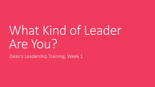What Kind of Leader
Are You?
Dean’s Leadership Training, Week 1
 