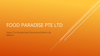 FOOD PARADISE PTE LTD
Vision: To Provide Good Service and Work Life
Balance
 