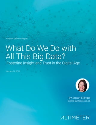 What Do We Do with
All This Big Data?
Fostering Insight and Trust in the Digital Age
A Market Definition Report
January 21, 2015
By Susan Etlinger
Edited by Rebecca Lieb
 