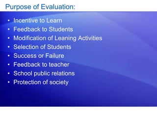 Purpose of Evaluation:
• Incentive to Learn
• Feedback to Students
• Modification of Leaning Activities
• Selection of Students
• Success or Failure
• Feedback to teacher
• School public relations
• Protection of society
 