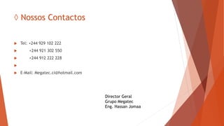◊ Nossos Contactos
 Tel: +244 929 102 222
 +244 921 302 550
 +244 912 222 228

 E-Mail: Megatec.ci@hotmail.com
Director Geral
Grupo Megatec
Eng. Hassan Jomaa
 