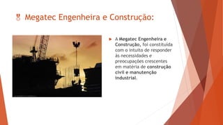  Megatec Engenheira e Construção:
 A Megatec Engenheira e
Construção, foi constituída
com o intuito de responder
às necessidades e
preocupações crescentes
em matéria de construção
civil e manutenção
industrial.
 