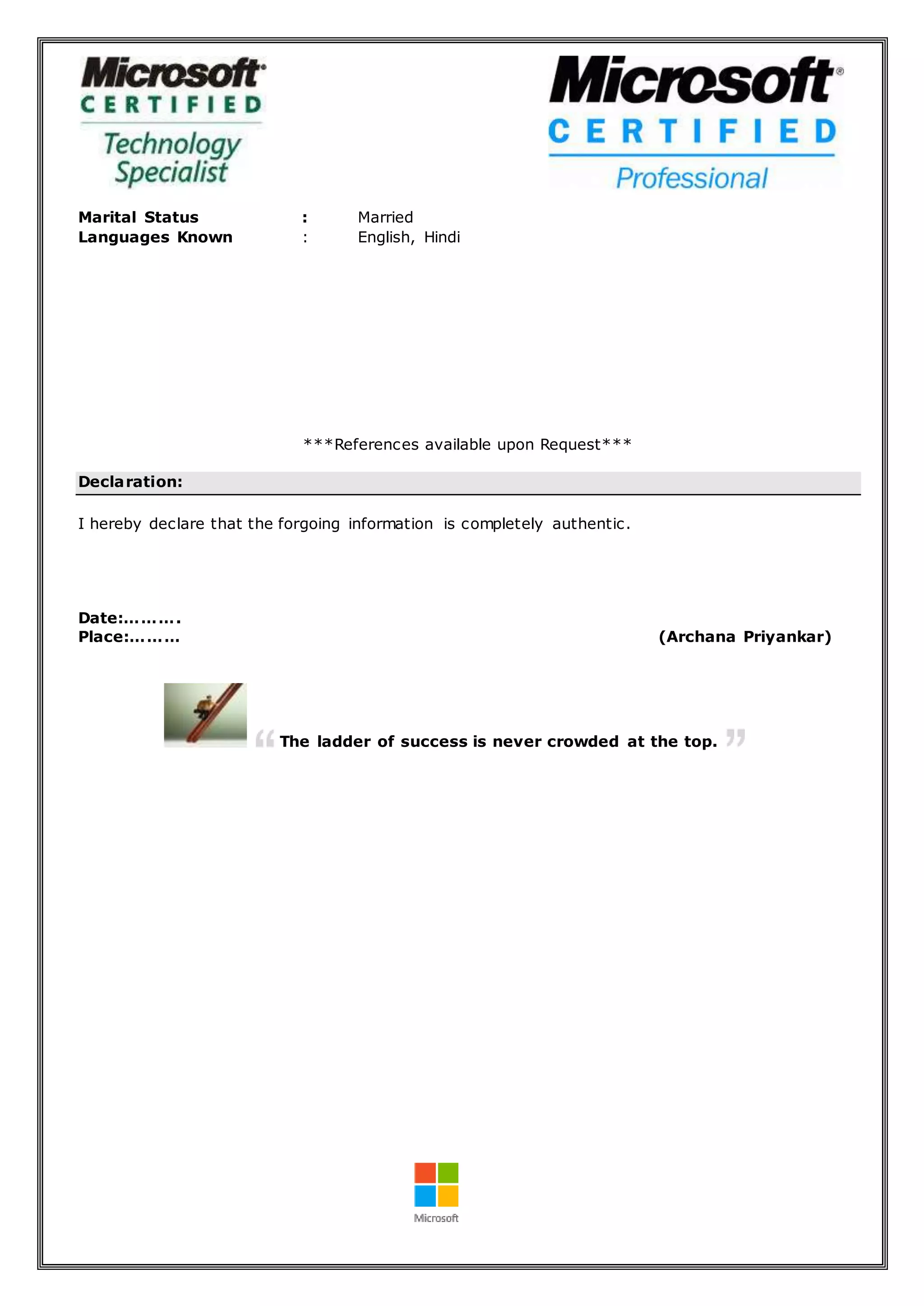 Marital Status : Married
Languages Known : English, Hindi
***References available upon Request***
Declaration:
I hereby declare that the forgoing information is completely authentic.
Date:……….
Place:……… (Archana Priyankar)
The ladder of success is never crowded at the top.
 