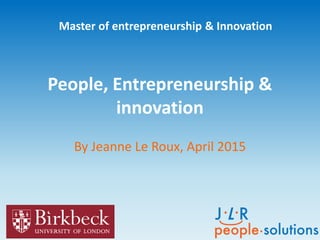 People, Entrepreneurship &
innovation
By Jeanne Le Roux, April 2015
Master of entrepreneurship & Innovation
 