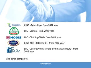 WWW.ZTK.RU
CJSC «Tehnoliga» from 2007 year
LLC «Leoton» from 2009 year
LLC «Clothing-3000» from 2011 year
CJSC BCC «Kolomenski» from 2002 year
LLC «Decorative materials of the 21st century» from
2012 year
and other companies.
 
